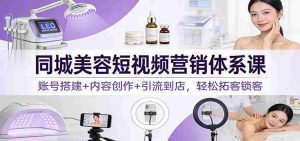 同城美容短视频营销体系课：账号搭建+内容创作+引流到店，轻松拓客锁客-网创资源
