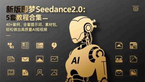 （17398期）新版即梦Seedance2.0：5套教程合集，40+案例、全套提示词、素材包，轻松做出高质量AI短视频-网创资源