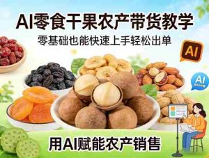 AI零食干果农产带货教学，零基础也能快速上手轻松出单，用AI赋能农产销售-网创资源