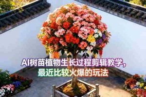 AI树苗植物生长过程剪辑教学，最近比较火爆的玩法-网创资源