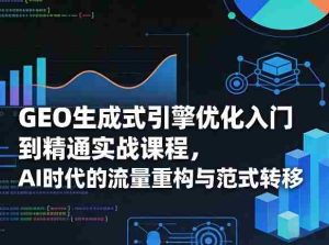 GEO生成式引擎优化入门到精通实战课程，AI时代的流量重构与范式转移-网创资源