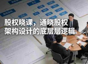股权晓课，通晓股权架构设计的底层逻辑-网创资源
