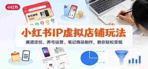 小红书IP虚拟店铺玩法，赛道定位、养号运营、笔记商品制作，教你轻松变现-网创资源