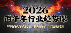 公众号付费文章：2026丙午年行业趋势课：解码丙火午火能量，拆解丙午年年运密码源-网创资源