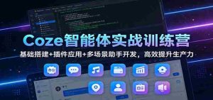Coze智能体实战训练营：基础搭建+插件应用+多场景助手开发，高效提升生产力-网创资源