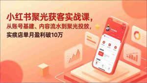 （17377期）小红书聚光获客实战课，从账号基建、内容流水到聚光投放，实体店单月盈利破10万-网创资源