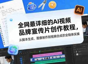 全网最详细的AI视频品牌宣传片创作教程，从脚本生成、图像制作到视频合成的全链条实操-网创资源