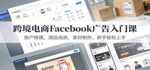 跨境电商Facebook广告入门课：账户搭建，测品投放，素材制作，新手轻松上手-网创资源