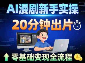 AI漫剧新手实操：20分钟出片不崩人设，零基础涨粉变现全流程-网创资源