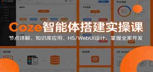 Coze智能体搭建实操课：节点详解、知识库应用、H5/WebUI设计，掌握全案开发-网创资源