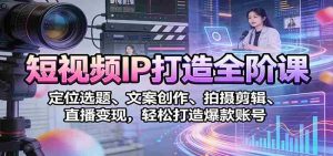 短视频IP打造全阶课：定位选题、文案创作、拍摄剪辑、直播变现，轻松打造爆款账号-网创资源