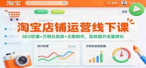 淘宝店铺运营线下课：SEO权重+万相台投放+主图制作，高效提升流量转化-网创资源