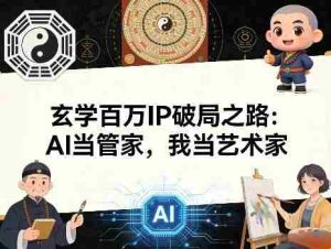 玄学百万IP破局之路：AI当管家，我当艺术家-网创资源