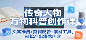 传奇人物万物科普创作课：文案准备+剪辑配音+素材工具，轻松产出爆款内容-网创资源