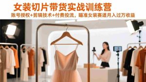（17357期）女装切片带货实战训练营，账号授权+剪辑技术+付费投流，瞄准女装赛道月入过万收益-网创资源