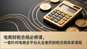 （17359期）电商财税合规必修课，是一套针对电商全平台从业者的财税合规体系课程-网创资源