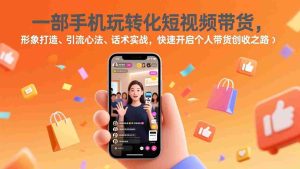 （17356期）一部手机玩转化短视频带货，形象打造、引流心法、话术实战，快速开启个人带货创收之路-网创资源