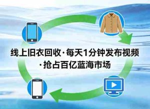 线上旧衣回收项目，我们给你提供视频，每天花一分钟发布视频，抢占百亿蓝海市场【揭秘】-网创资源
