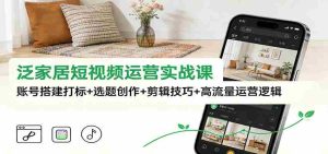 泛家居短视频运营实战课：账号搭建打标+选题创作+剪辑技巧+高流量运营逻辑-网创资源