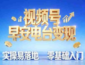 视频号早安电台变现，实操易落地，零基础入门-网创资源