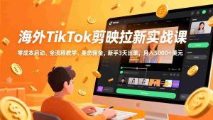 （17340期）海外TikTok剪映拉新实战课，零成本启动、全流程教学、美金佣金，新手3天出单，月入5000+美元-网创资源