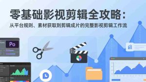 （17336期）零基础影视剪辑全攻略：从平台规则、素材获取到剪辑成片的完整影视剪辑工作流-网创资源