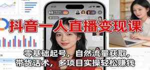 抖音一人直播变现课：零基础起号，自然流量获取，带货话术，多项目实操轻松赚钱-网创资源