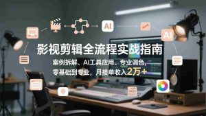 （17338期）影视剪辑全流程实战指南，案例拆解、AI工具应用、专业调色，零基础到专业，月接单收入2万+-网创资源