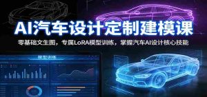 AI汽车设计定制建模课：零基础文生图，专属LoRA模型训练，掌握汽车AI设计核心技能-网创资源
