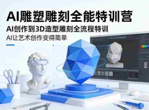AI雕塑雕刻全能特训营，AI创作到3D造型雕刻全流程特训，AI让艺术创作变得简单-网创资源
