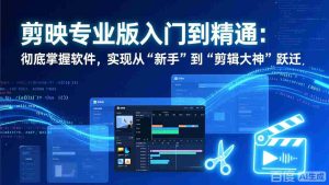 （17321期）剪映专业版入门到精通：彻底掌握软件，实现从“新手”到“剪辑大神”跃迁-网创资源
