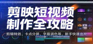 剪映短视频制作全攻略：剪辑特效、卡点分屏、字幕调色等，新手快速出片-网创资源