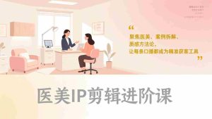 （17303期）医美IP剪辑进阶课，聚焦医美、案例拆解、质感方法论，让每条口播都成为精准获客工具-网创资源