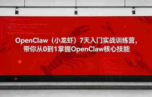 OpenClaw（小龙虾）7天入门实战训练营，带你从0到1掌握OpenClaw核心技能-网创资源