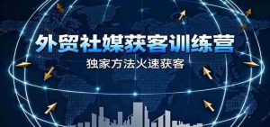 外贸社媒获客训练营，独家方法火速获客、提升成交，实现外贸降维打击（更新）-网创资源