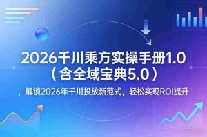 2026千川乘方实操手册1.0（含全域宝典5.0），解锁2026年千川投放新范式，轻松实现ROI提升-网创资源