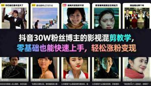 抖音30W粉丝博主的影视混剪教学，零基础也能快速上手，轻松涨粉变现-网创资源