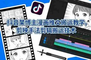 抖音某博主漫画推文搬运教学，剪映手法剪辑搬运技术-网创资源