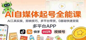 AI自媒体起号全能课：AI工具实操，剪映技巧，多平台带货，0基础快速变现-网创资源