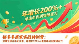 （17284期）拼多多商家实战特训营：店铺业绩全年无淡季，年增长200%+单店年利润突破百万(26年更新)-网创资源