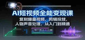 AI短视频全能变现课：复刻爆量视频，剪辑投放，人物声音处理，从入门到精通-网创资源