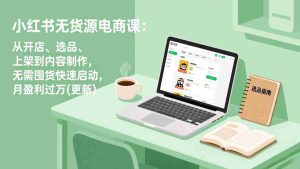 （17277期）小红书无货源电商课：从开店、选品、上架到内容制作，无需囤货快速启动，月盈利过万(更新)-网创资源