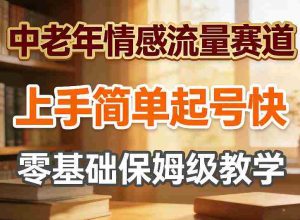 中老年情感流量赛道，上手简单起号快，零基础保姆级教学-网创资源