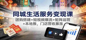 同城生活服务变现课：团购搭建+短视频爆流+矩阵运营+本地推，门店营收暴涨-网创资源