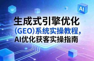 生成式引擎优化（GEO）系统实操教程，AI优化获客实操指南-网创资源
