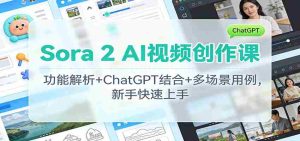 Sora 2 AI视频创作课：功能解析+ChatGPT结合+多场景用例，新手快速上手-网创资源
