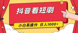 （17264期）抖音看短剧，一部手机，零投入，小白轻松上手，简单易操作，一天1000+-网创资源