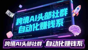 （17255期）跨境AI头部社群前沿精选：聚焦可落地的AI实战经验，快速构建你的自动化赚钱系-网创资源