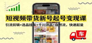 短视频带货新号起号变现课：引流剪辑+选品挂车+千川测品+自然流，快速起量-网创资源