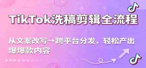 TikTok洗稿剪辑全流程，从文案改写到跨平台分发，轻松产出爆款内容，流量翻倍不是梦-网创资源
